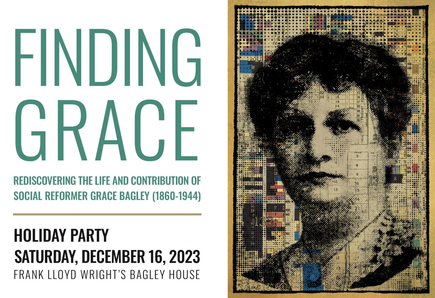 Postcard that reads: Finding Grace Rediscovering the Life and Contribution of Social Reformer Grace Bagley (1860-1944) Holiday Party, Saturday, December 16, 2023 Frank Lloyd Wright's Bagley House